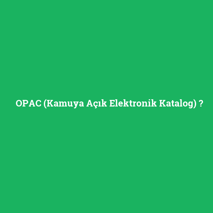 OPAC (Kamuya Açık Elektronik Katalog), OPAC (Kamuya Açık Elektronik Katalog) nedir ,OPAC (Kamuya Açık Elektronik Katalog) ne demek