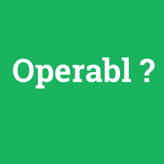 Operabl, Operabl nedir ,Operabl ne demek