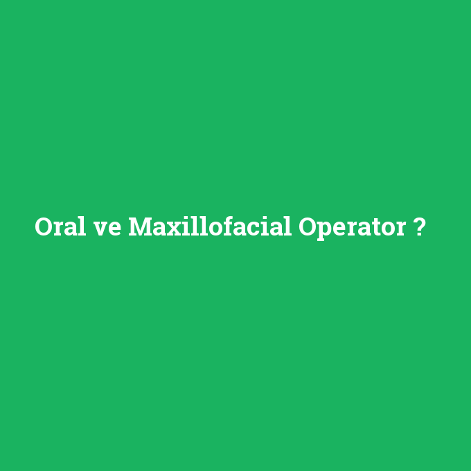 Oral ve Maxillofacial Operator, Oral ve Maxillofacial Operator nedir ,Oral ve Maxillofacial Operator ne demek
