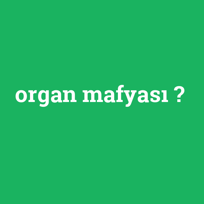 organ mafyası, organ mafyası nedir ,organ mafyası ne demek