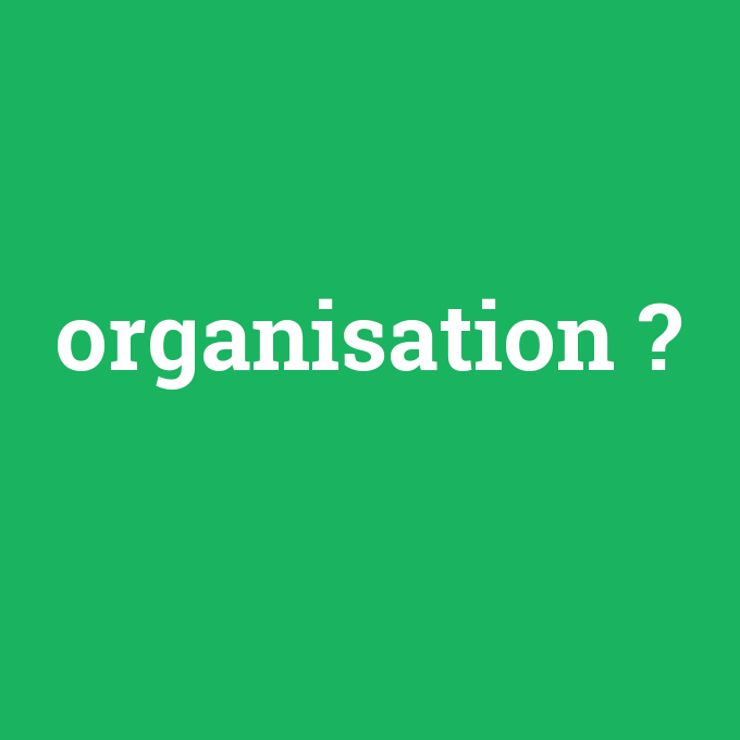 organisation, organisation nedir ,organisation ne demek