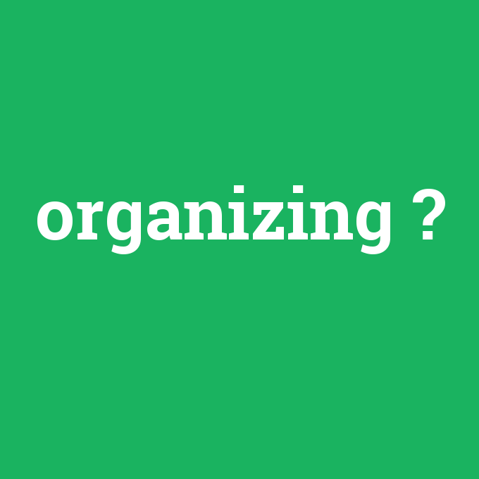 organizing, organizing nedir ,organizing ne demek