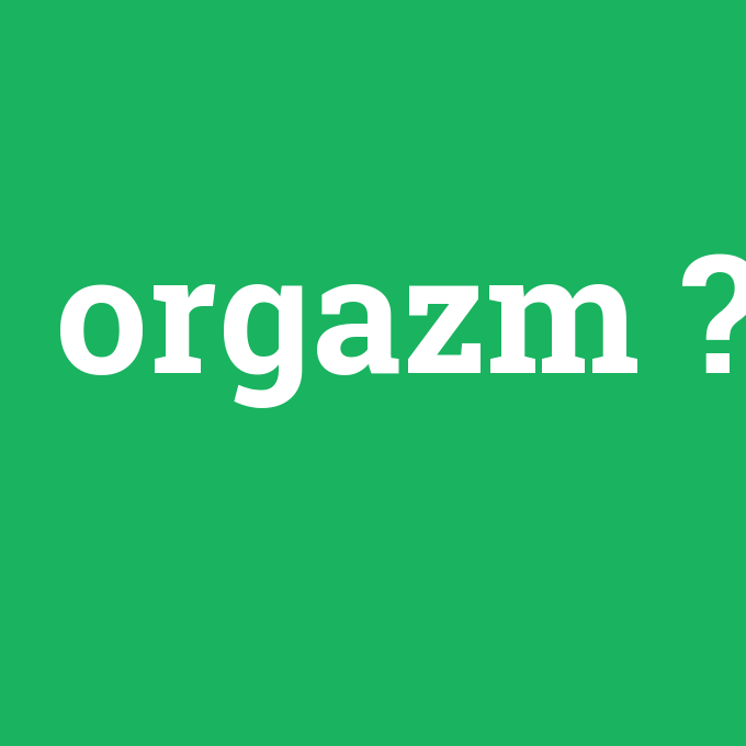 orgazm, orgazm nedir ,orgazm ne demek