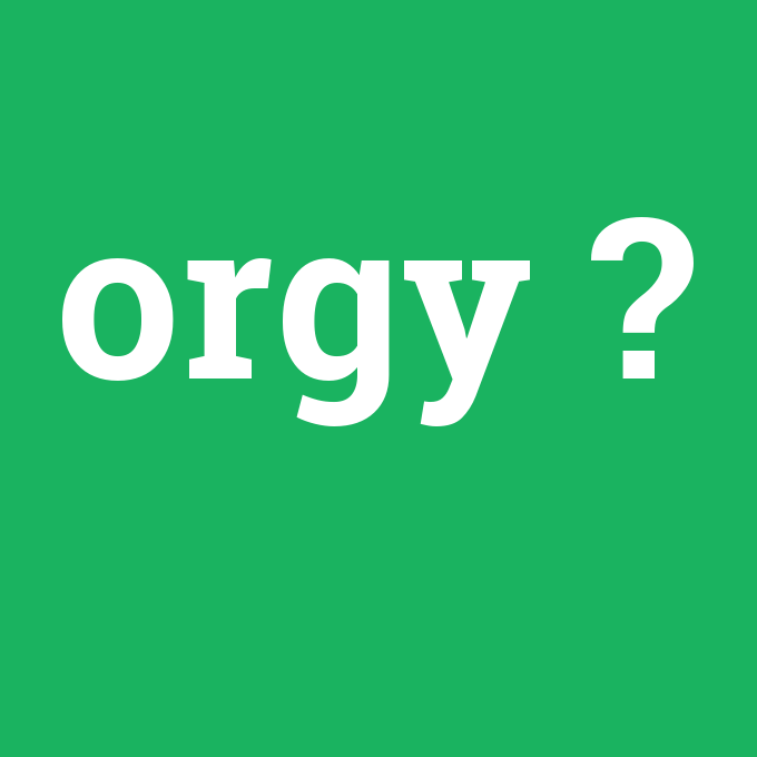 orgy, orgy nedir ,orgy ne demek