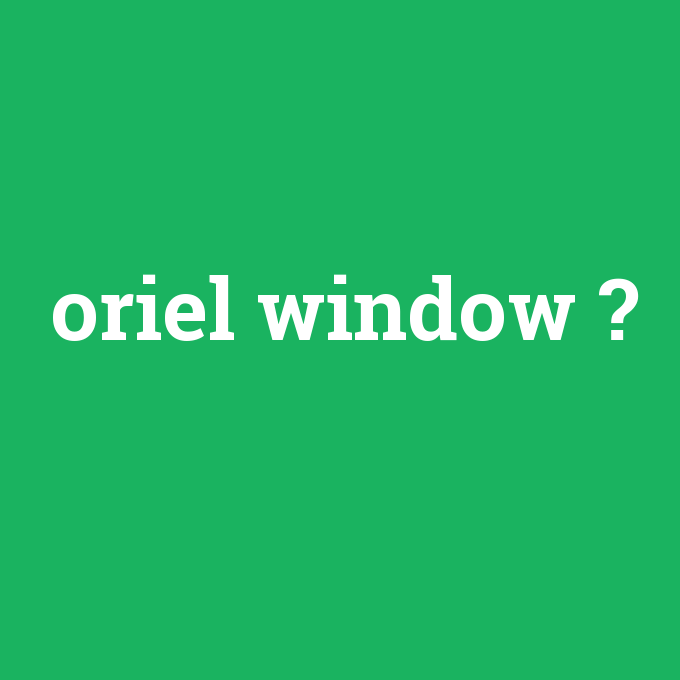 oriel window, oriel window nedir ,oriel window ne demek