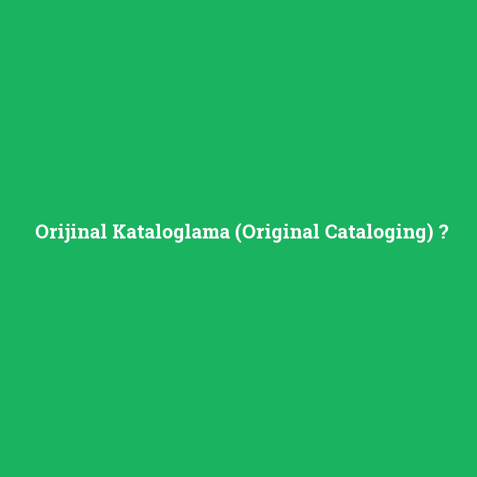 Orijinal Kataloglama (Original Cataloging), Orijinal Kataloglama (Original Cataloging) nedir ,Orijinal Kataloglama (Original Cataloging) ne demek