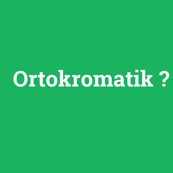 Ortokromatik, Ortokromatik nedir ,Ortokromatik ne demek