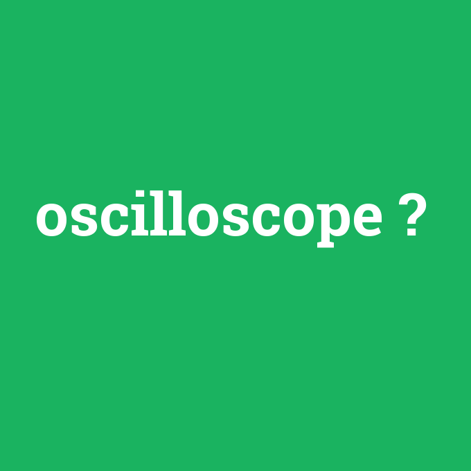 oscilloscope, oscilloscope nedir ,oscilloscope ne demek