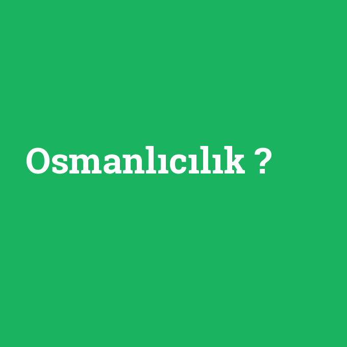Osmanlıcılık, Osmanlıcılık nedir ,Osmanlıcılık ne demek