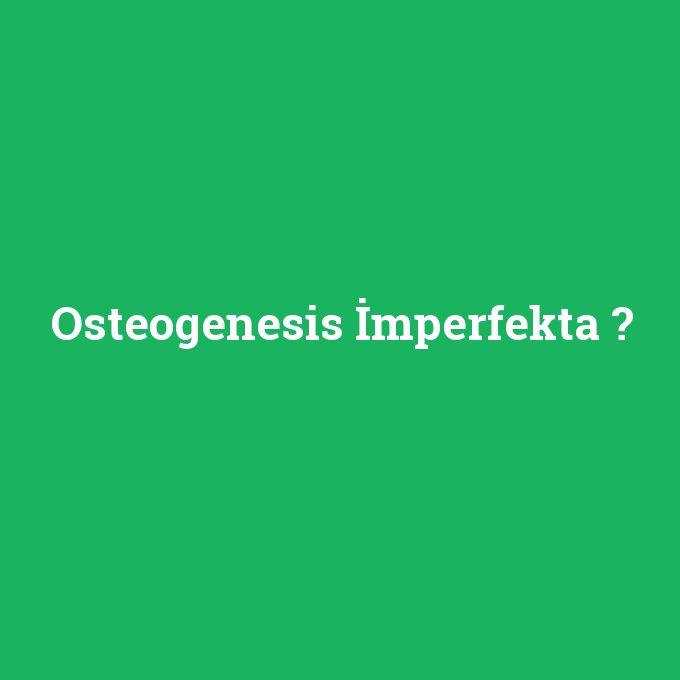 Osteogenesis İmperfekta, Osteogenesis İmperfekta nedir ,Osteogenesis İmperfekta ne demek