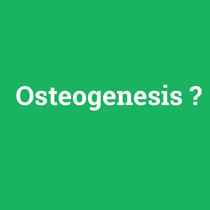 Osteogenesis, Osteogenesis nedir ,Osteogenesis ne demek