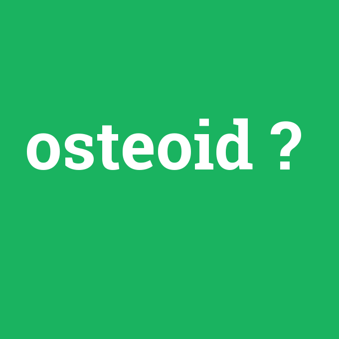 osteoid, osteoid nedir ,osteoid ne demek