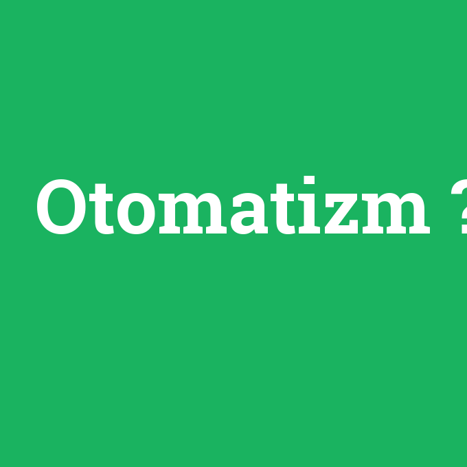 Otomatizm, Otomatizm nedir ,Otomatizm ne demek