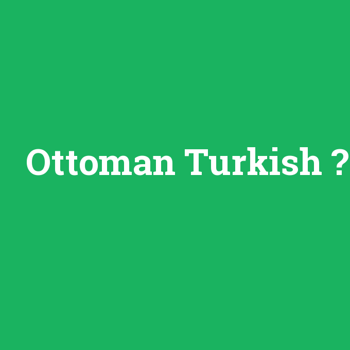 Ottoman Turkish, Ottoman Turkish nedir ,Ottoman Turkish ne demek