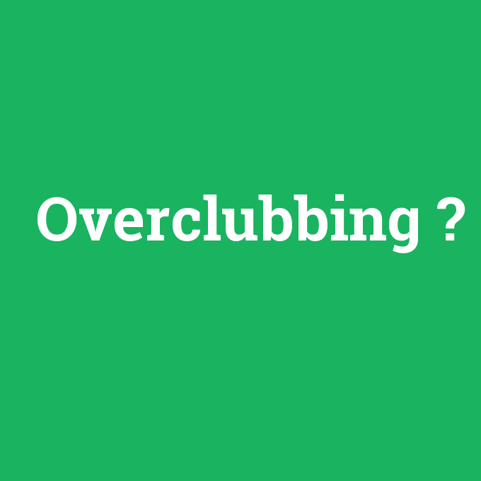 Overclubbing, Overclubbing nedir ,Overclubbing ne demek