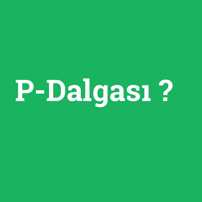 P-Dalgası, P-Dalgası nedir ,P-Dalgası ne demek