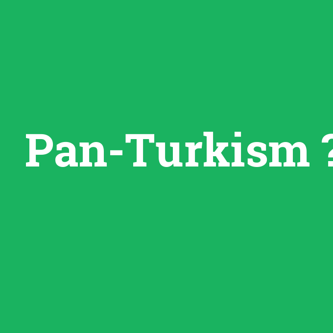 Pan-Turkism, Pan-Turkism nedir ,Pan-Turkism ne demek