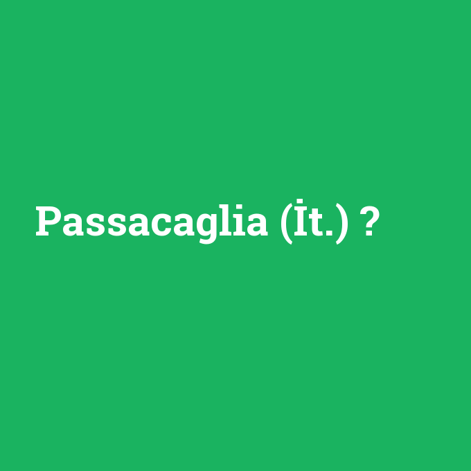Passacaglia (İt.), Passacaglia (İt.) nedir ,Passacaglia (İt.) ne demek