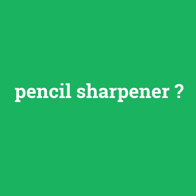 pencil sharpener, pencil sharpener nedir ,pencil sharpener ne demek