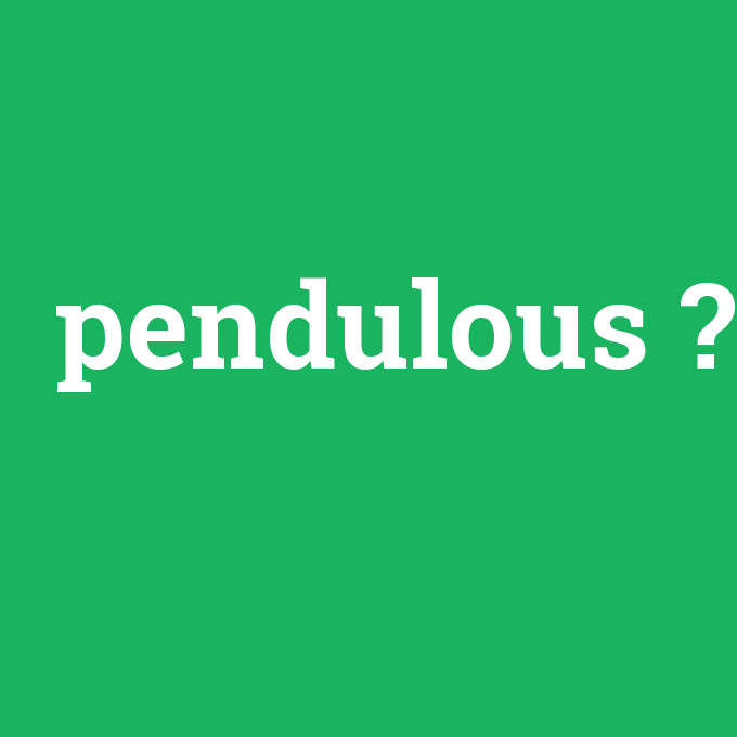 pendulous, pendulous nedir ,pendulous ne demek