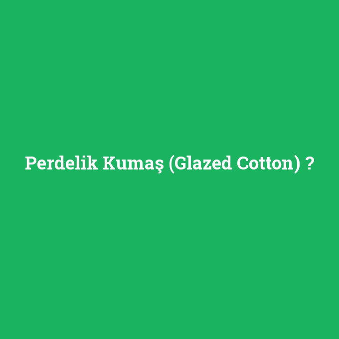 Perdelik Kumaş (Glazed Cotton), Perdelik Kumaş (Glazed Cotton) nedir ,Perdelik Kumaş (Glazed Cotton) ne demek