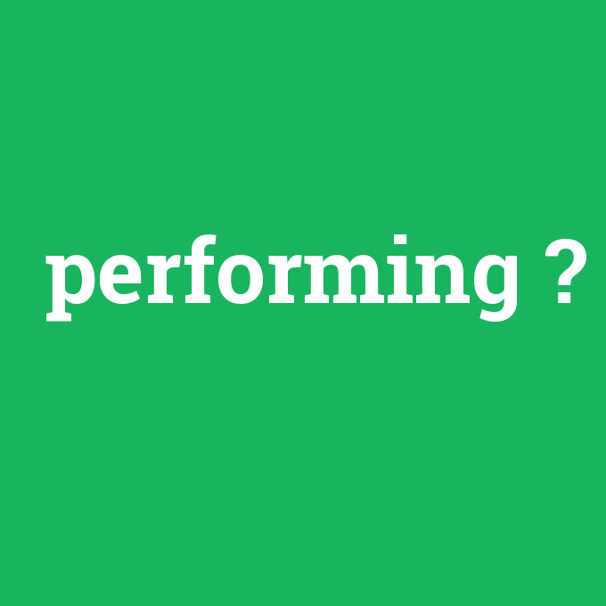 performing, performing nedir ,performing ne demek