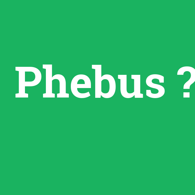 Phebus, Phebus nedir ,Phebus ne demek