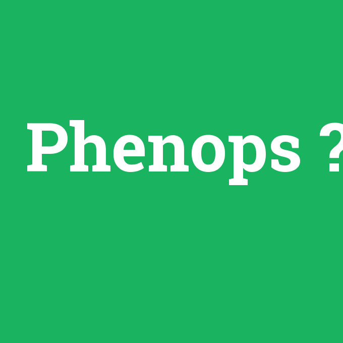 Phenops, Phenops nedir ,Phenops ne demek