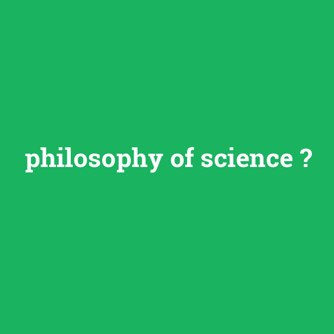 philosophy of science, philosophy of science nedir ,philosophy of science ne demek