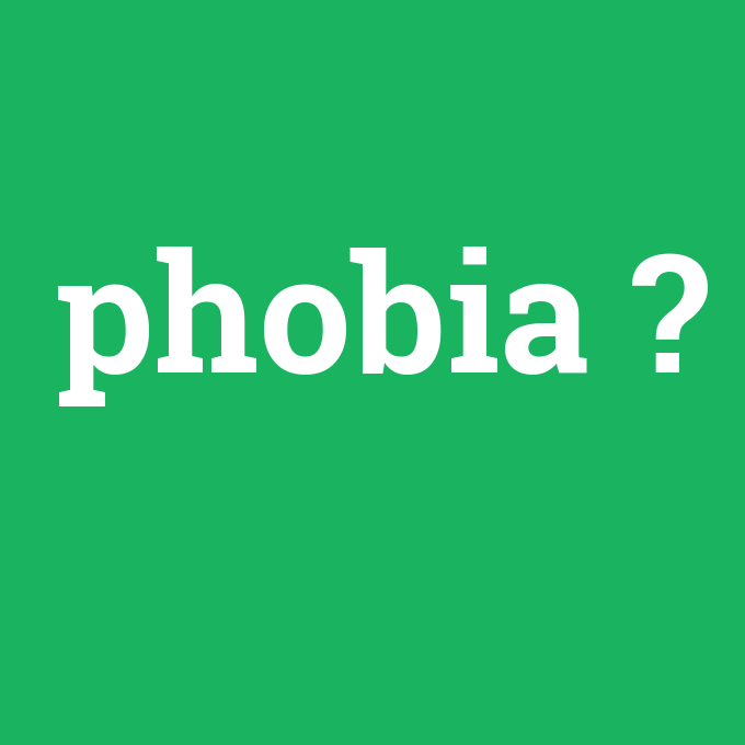 phobia, phobia nedir ,phobia ne demek