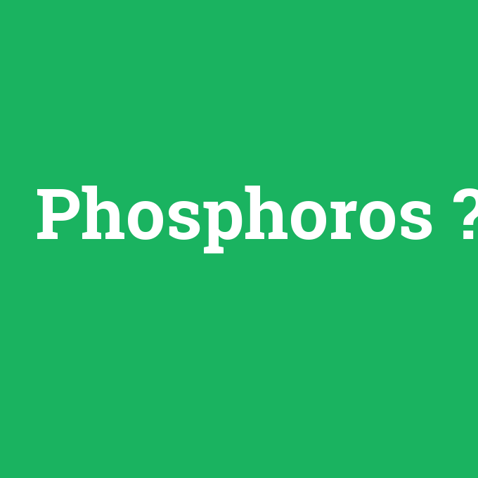 Phosphoros, Phosphoros nedir ,Phosphoros ne demek