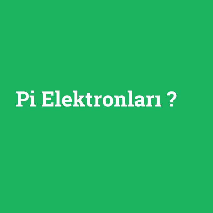 Pi Elektronları, Pi Elektronları nedir ,Pi Elektronları ne demek