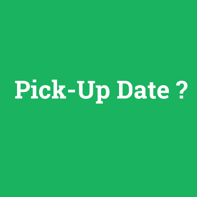 Pick-Up Date, Pick-Up Date nedir ,Pick-Up Date ne demek