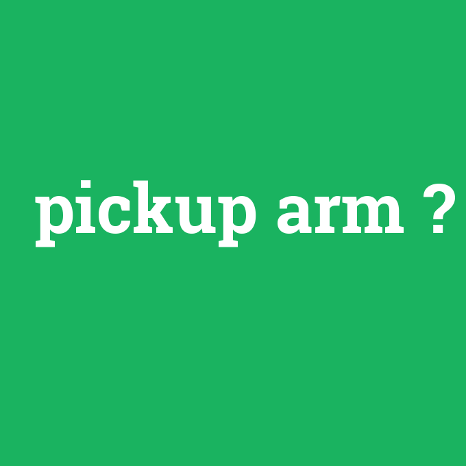 pickup arm, pickup arm nedir ,pickup arm ne demek