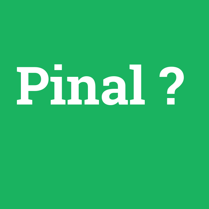 Pinal, Pinal nedir ,Pinal ne demek