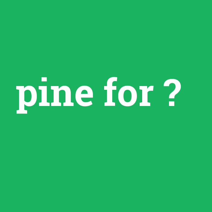 pine for, pine for nedir ,pine for ne demek