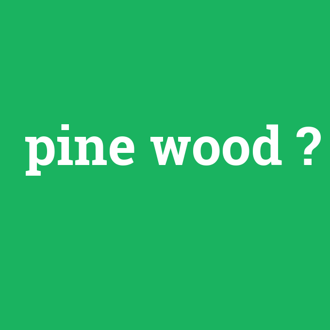 pine wood, pine wood nedir ,pine wood ne demek