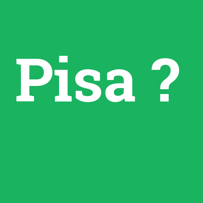 Pisa, Pisa nedir ,Pisa ne demek
