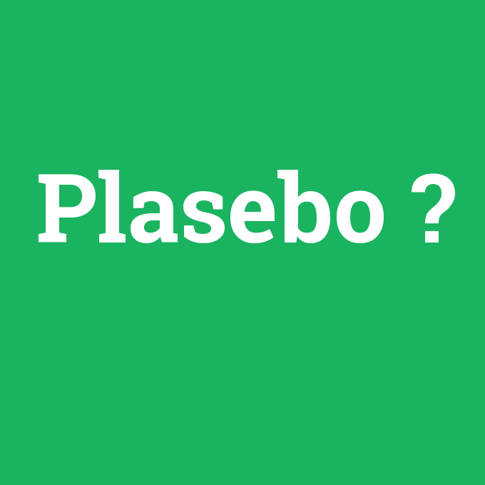 Plasebo, Plasebo nedir ,Plasebo ne demek
