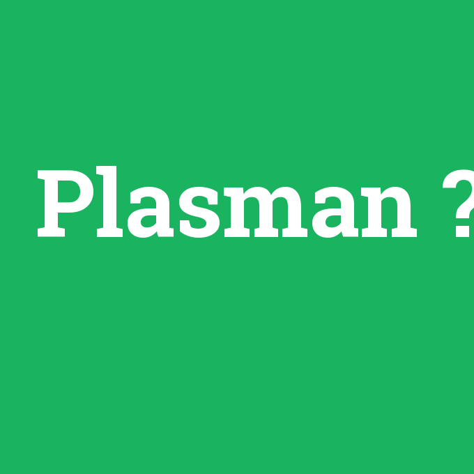 Plasman, Plasman nedir ,Plasman ne demek