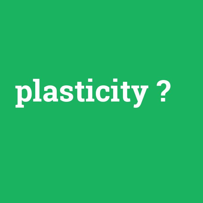 plasticity, plasticity nedir ,plasticity ne demek