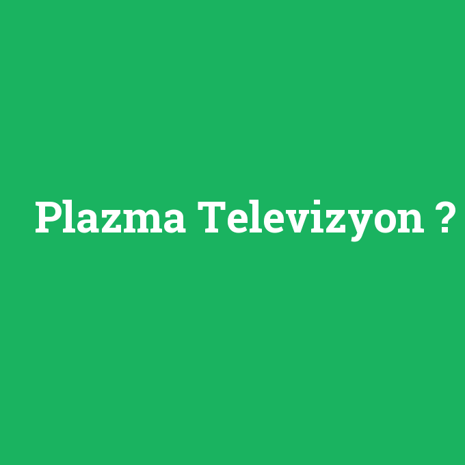 Plazma Televizyon, Plazma Televizyon nedir ,Plazma Televizyon ne demek