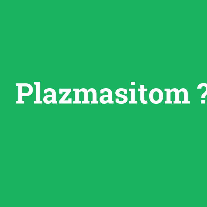 Plazmasitom, Plazmasitom nedir ,Plazmasitom ne demek