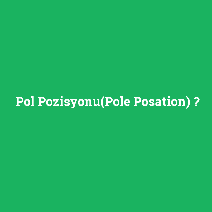 Pol Pozisyonu(Pole Posation), Pol Pozisyonu(Pole Posation) nedir ,Pol Pozisyonu(Pole Posation) ne demek