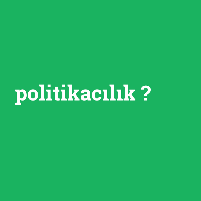 politikacılık, politikacılık nedir ,politikacılık ne demek