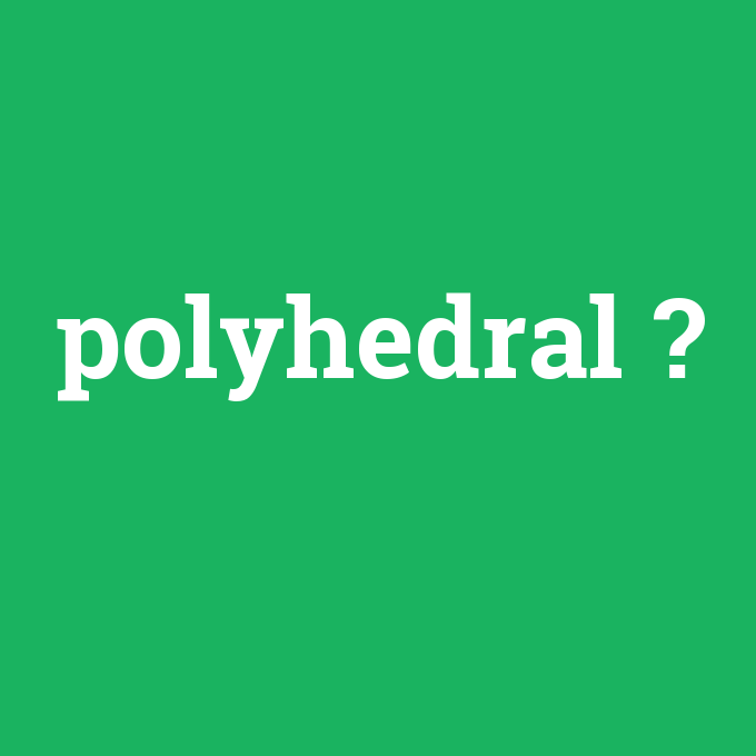 polyhedral, polyhedral nedir ,polyhedral ne demek