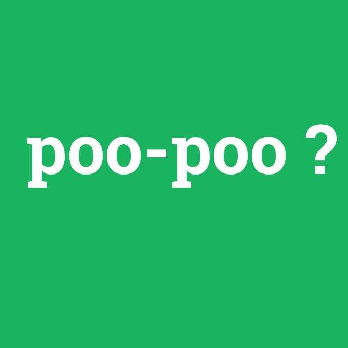 poo-poo, poo-poo nedir ,poo-poo ne demek