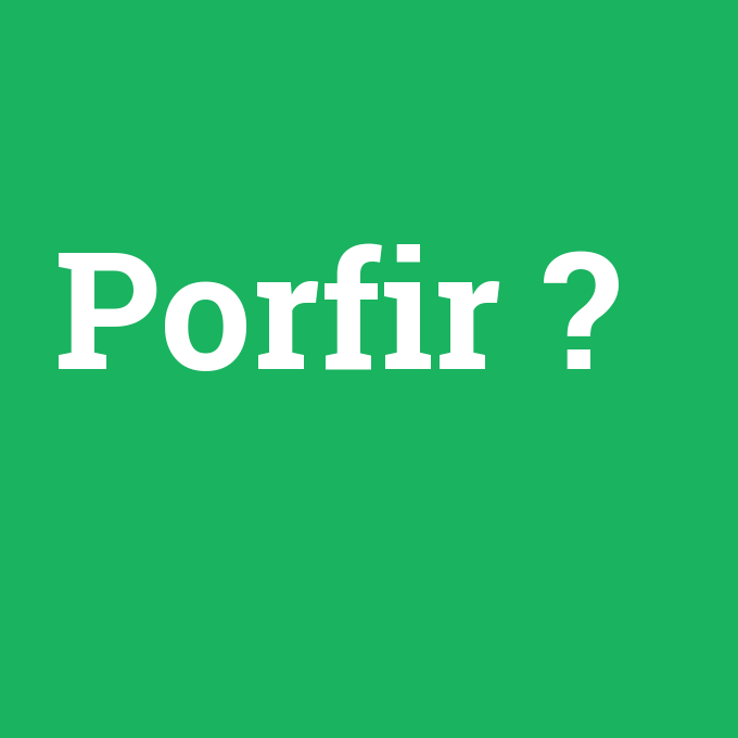 Porfir, Porfir nedir ,Porfir ne demek