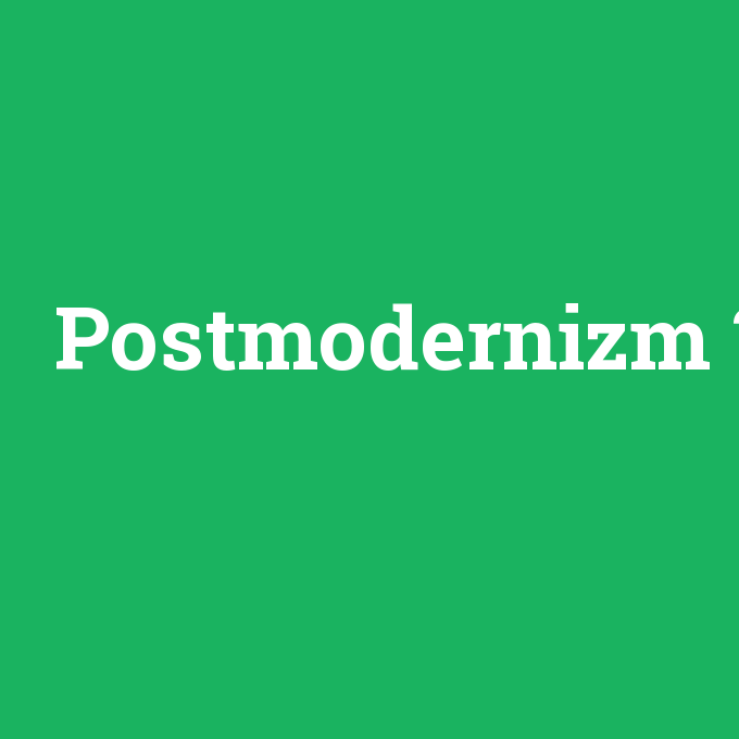 Postmodernizm, Postmodernizm nedir ,Postmodernizm ne demek