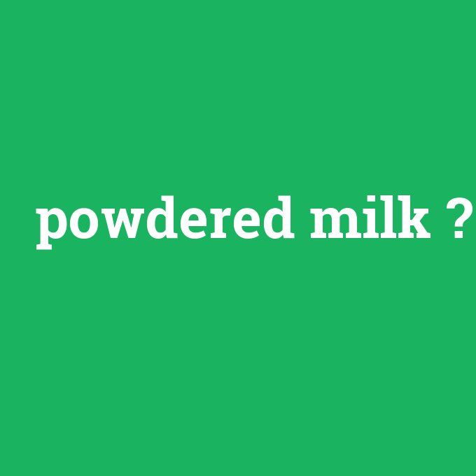 powdered milk, powdered milk nedir ,powdered milk ne demek
